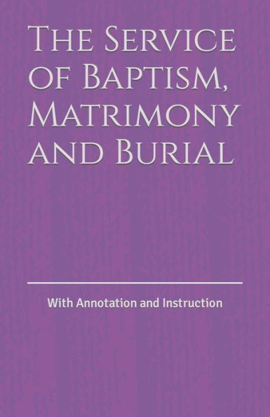 The Service of Baptism, Matrimony and Burial: With Annotation and Instruction