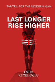 Title: Last Longer Rise Higher: Tantra For The Modern Man, Author: Vajra Fatih Kecelioglu
