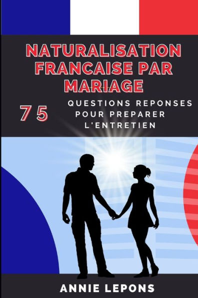 Naturalisation Franï¿½aise par Mariage: 75 Questions Rï¿½ponses pour Rï¿½ussir son Entretien