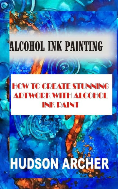 ALCOHOL INK PAINTING: HOW TO CREATE STUNNING ARTWORK WITH ALCOHOL INK ...