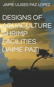 Title: Designs of Aquaculture Shrimp Facilities (Jaime Paz), Author: Jaime Ulises Paz Lopez