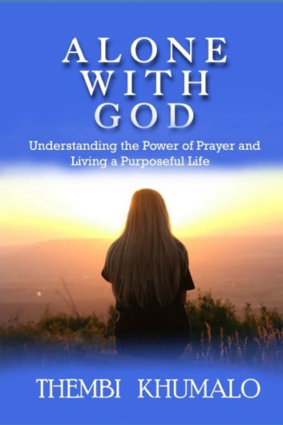 ALONE WITH GOD: Understanding The Power of Prayer and Living a Purposeful Life