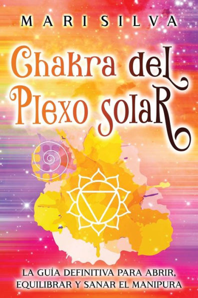 Chakra del plexo solar: La guï¿½a definitiva para abrir, equilibrar y sanar el Manipura