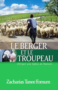 Title: Le Berger et le Troupeau: Diriger une Eglise de Maison, Author: Zacharias Tanee Fomum