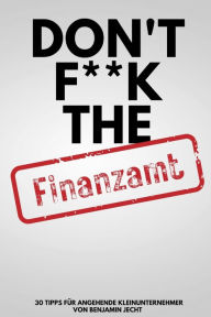 Title: Don't f**k the Finanzamt: 30 Tipps für angehende Kleinunternehmer, Author: Benjamin Jecht