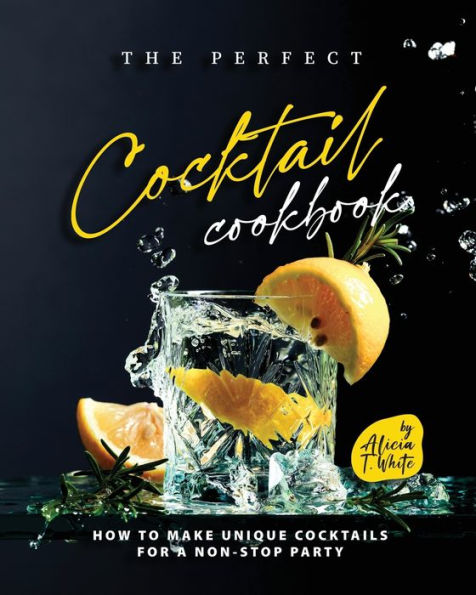 The Perfect Cocktail Cookbook: How to Make Unique Cocktails for a Non-Stop Party