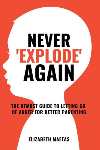 Never explode again: The Utmost Guide to Letting Go of Anger for Better Parenting