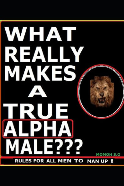 WHAT REALLY MAKES A TRUE ALPHA MALE???: RULES FOR ALL MEN TO MAN UP !