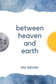 Title: Between Heaven and Earth: a poetry book by Mo Tanner, Author: Mo Tanner