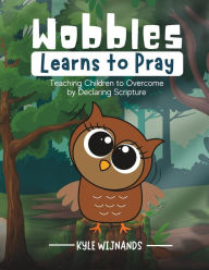Title: Wobbles Learns to Pray: Teaching Children to Overcome by Declaring Scripture, Author: Kyle Wijnands