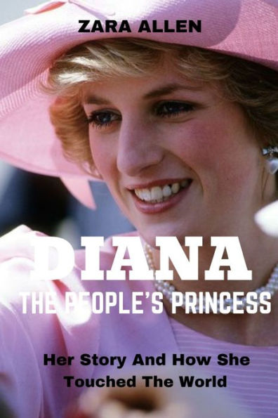 DIANA, THE PEOPLE'S PRINCESS: Her Story and how she Touched the World