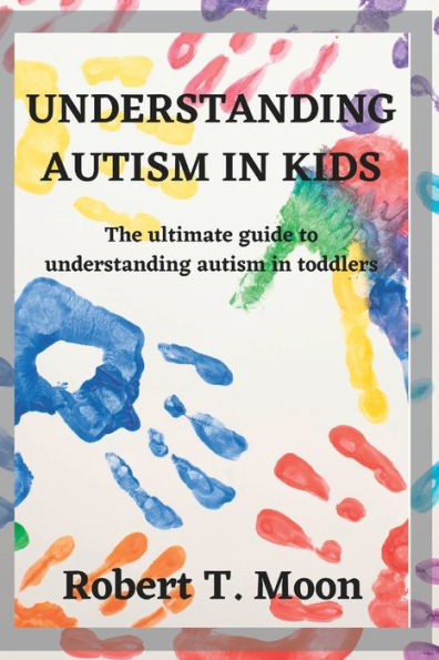 UNDERSTANDING AUTISM IN KIDS: The ultimate guide to understanding autism in toddlers