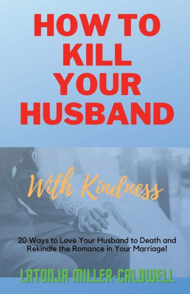 How To Kill Your Husband... With Kindness!: "20 Ways to Love Your Husband to Death and Rekindle the Romance in Your Marriage!"