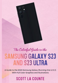 Title: The Colorful Guide to the Samsung Galaxy S23: A Guide to the 2023 Samsung Galaxy (Running One UI 5.1) With Full Color Graphics and Illustrations, Author: Scott La Counte