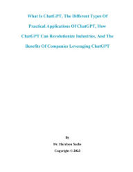 Title: What Is ChatGPT, The Different Types Of Practical Applications Of ChatGPT, And How ChatGPT Can Revolutionize Industries, Author: Dr. Harrison Sachs