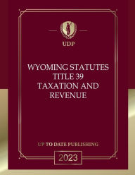Title: Wyoming Statutes Title 39 Taxation and Revenue 2023 Edition: Wyoming Codes, Author: Wyoming Legislature