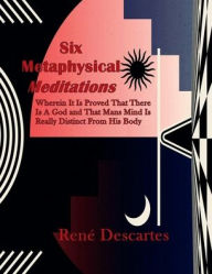 Title: Six Metaphysical Meditations: Wherein It Is Proved That There Is A God And That Mans Mind Is Really Distinct From His Body, Author: Renï Descartes
