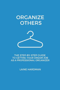 Title: Organize Others: The Step-By-Step Guide to Getting Your Dream Job As a Professional Organizer, Author: Laine Hardman