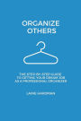 Organize Others: The Step-By-Step Guide to Getting Your Dream Job As a Professional Organizer