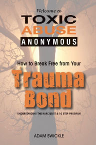 Title: Welcome to Toxic Abuse Anonymous: How to Break Free from Your Trauma Bond Understanding the Narcissist & 10 Step Program, Author: ADAM SWICKLE