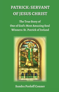 Title: PATRICK: SERVANT OF JESUS CHRIST:The True Story of One of God's Most Amazing Soul Winners: St. Patrick of Ireland, Author: Sandra Pavloff Conner