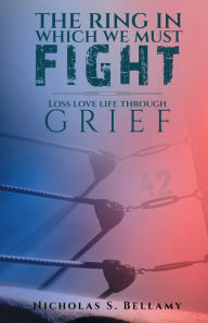 Title: The Ring in which we must fight: Loss, Love and Life through Grief:Loss, Love and Life, Author: Nicholas Bellamy