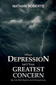 Title: When Depression isn't Your Greatest Concern: My Life with Bipolar and Schizophrenia, Author: Nathan Roberts