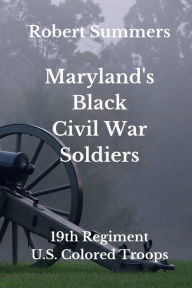 Title: Maryland's Black Civil War Soldiers: 19th Regiment, U.S. Colored Troops, Author: Robert Summers
