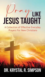 Title: Pray Like Jesus Taught: A Collection of Effective Everyday Prayers For New Christians, Author: Krystal Simpson