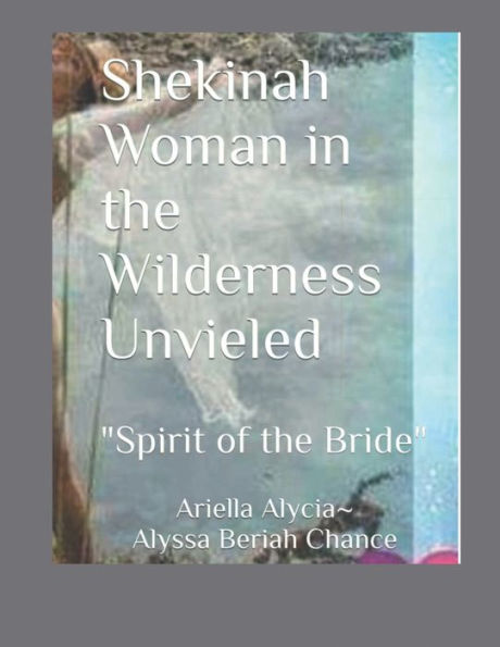 Shekinah Woman in the Wilderness Unveiled "Spirit of the Bride" (Training Manual) Alyssa Chance Culture of Worship: Shekinah (Training Manual)