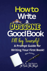 Title: How to Write a Doggone Good Book All by Yourself! A Prompt Guide for Writing Your First Book!, Author: A Geek An Angel Jackson