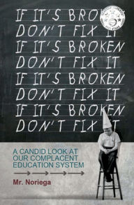 Title: If It's Broken Don't Fix It: A Candid Look at Our Complacent Education System, Author: Mr. Noriega