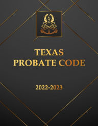 Title: Texas Probate Code 2022-2023 Edition: Texas Code, Author: Texas State Legislature