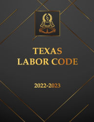 Title: Texas Labor Code 2022-2023 Edition: Texas Code, Author: Texas State Legislature