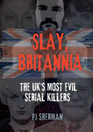 Title: Slay, Britannia: The UK's Most Evil Serial Killers:, Author: PJ Sherman