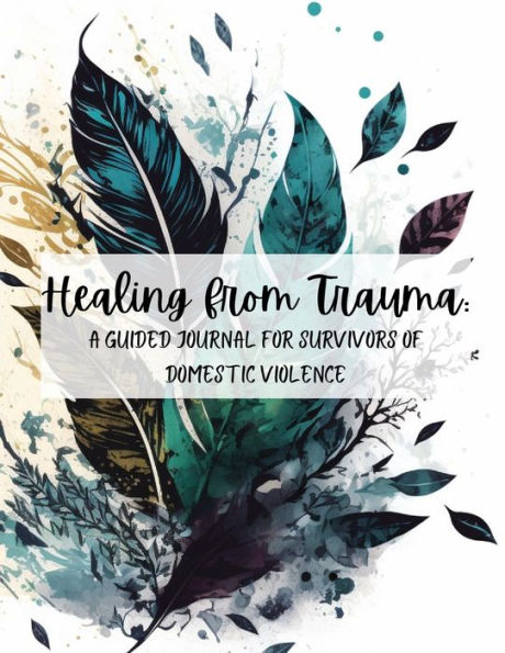 Healing from Trauma: A Guided Journal for Survivors of Domestic Violence:A Self-Reflective Journey to Self-Love, Forgiveness, and Empowerment
