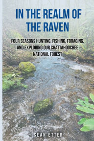 Title: In the Realm of the Raven: Four Seasons Hunting, Fishing, Foraging, and Exploring Our Chattahoochee National Forest, Author: Sean Etter