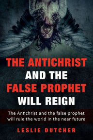 Title: THE ANTICHRIST AND THE FALSE PROPHET WILL REIGN: The Antichrist and the False Prophet Will Rule the World in the Near Future, Author: Leslie Dutcher