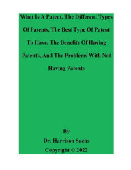 Title: What Is A Patent, The Different Types Of Patents, And The Best Type Of Patent To Have, The Benefits Of Having Patents, Author: Dr. Harrison Sachs