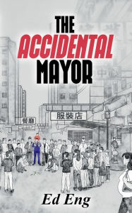 Title: The Accidental Mayor: From the Side Streets of Chinatown to the Main Street of City Hall., Author: Ed Eng