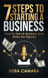 Title: 7 STEPS TO STARTING A BUSINESS: How To Start A Business And Make Six Figures:, Author: Soba Camara