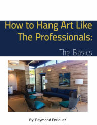 Title: How to Hang Art Like the Professionals: The Basics:, Author: Raymond Enriquez