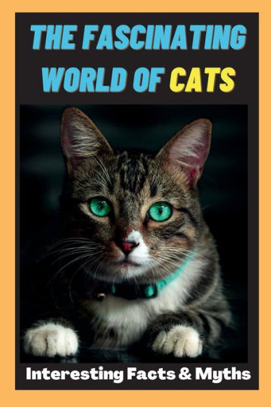 The Fascinating World of Cats: Interesting Facts and Myths about Cats A Book for Kids, Teens and Adults who love Cats