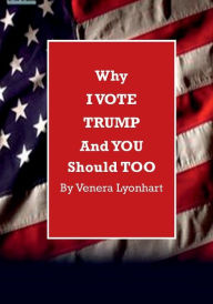 Title: Why I VOTE TRUMP and YOU Should TOO, Author: Venera Lyonhart