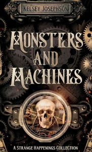 Title: Monsters and Machines: A Strange Happenings Collection, Author: Kelsey Josephson