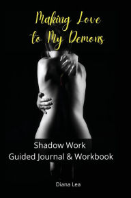 Title: MAKING LOVE TO MY DEMONS: SHADOW WORK GUIDED JOURNAL & WORKBOOK: with Prompts for Beginners and intermediates, Author: Diana Lea