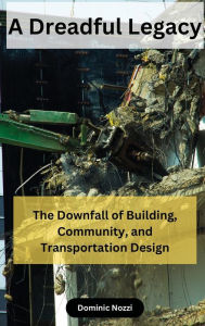 Title: A Dreadful Legacy: The Downfall of Building, Community and Transportation Design:, Author: Dominic Nozzi