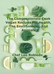 Title: The Compassionate Cook: Vegan Recipes for Health, the Environment, and Animals:, Author: Chef Leo Robledo