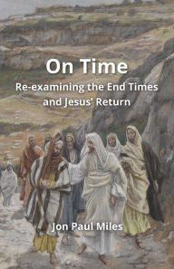 Title: On Time: Re-examining the End Times and Jesus' Return, Author: Jon Paul Miles