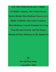 Title: How Meta Platforms Became A Highly Profitable Company And The Critical Success Factors Behind Meta Platforms' Success, Author: Dr. Harrison Sachs